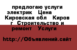 предлогаю услуги электрик › Цена ­ 500 - Кировская обл., Киров г. Строительство и ремонт » Услуги   